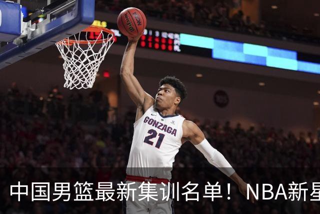 中国男篮最新集训名单！NBA新星领衔，MVP入选，胡徐赵周余全部无缘，林崴榜上无名！