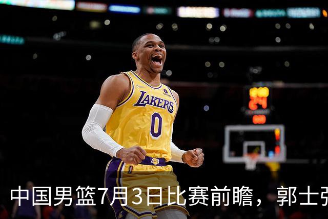 中国男篮7月3日比赛前瞻，郭士强从容不迫，想要输球都很难