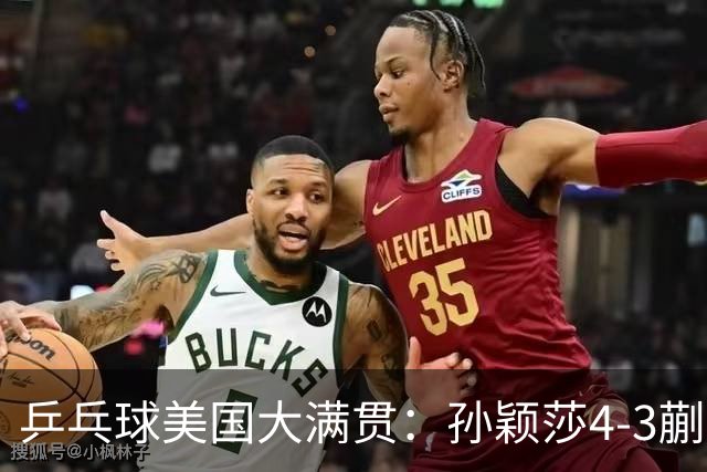 乒乓球美国大满贯：孙颖莎4-3蒯曼 四大满贯女单均已折桂