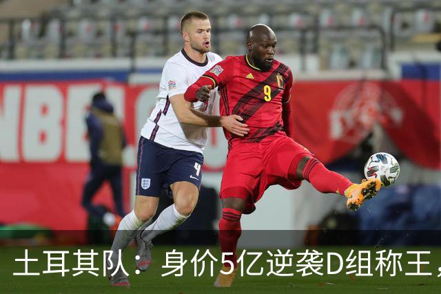 土耳其队：身价5亿逆袭D组称王，小组出线或成佳绩｜美加墨巡礼