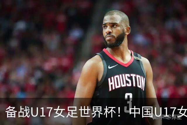 备战U17女足世界杯！中国U17女足公布集训名单，马晓旭挂帅