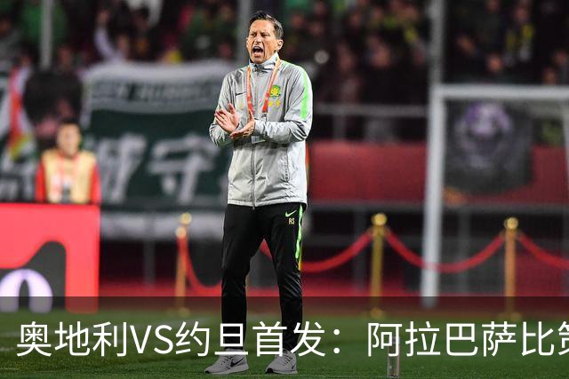 奥地利VS约旦首发：阿拉巴萨比策先发 阿瑙替补待命