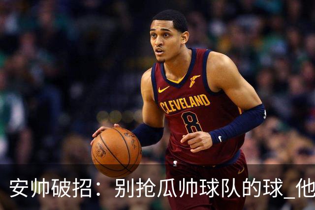安帅破招：别抢瓜帅球队的球 他会自己传给你