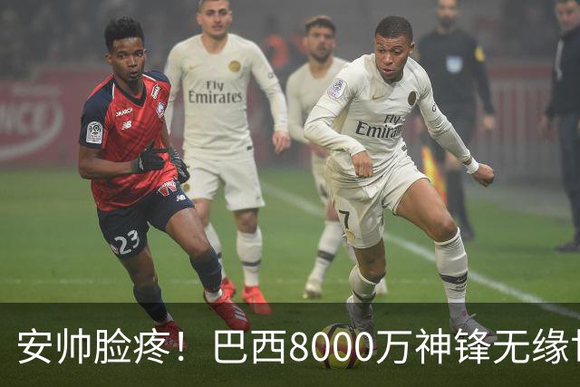 安帅脸疼！巴西8000万神锋无缘世界杯后首秀10分钟戴帽 助蓝军逆转