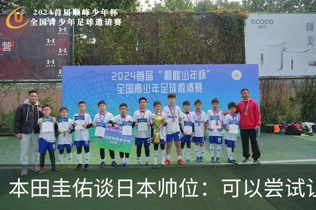 本田圭佑谈日本帅位：可以尝试让我执教1年 没拿到亚洲杯直接下课
