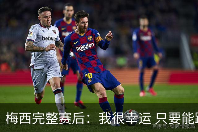 梅西完整赛后：我很幸运 只要能踢我会一直在 最佳射手只是数据