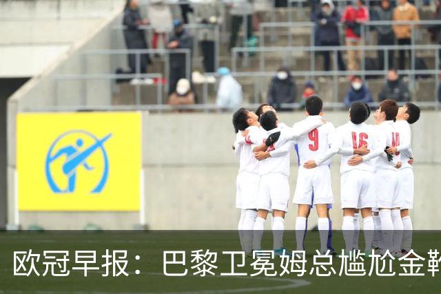 欧冠早报：巴黎卫冕姆总尴尬金靴 阿森纳赛季不败丢冠