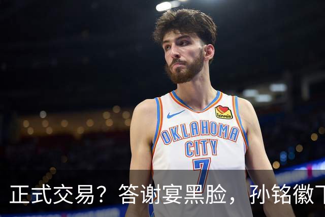 正式交易？答谢宴黑脸，孙铭徽下家3选1，胡金秋官宣表态