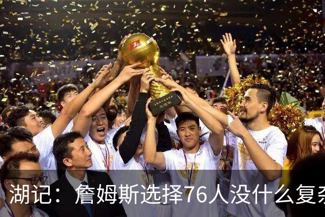 湖记：詹姆斯选择76人没什么复杂理由 纯粹是觉得76人夺冠概率大