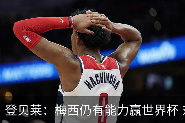 登贝莱：梅西仍有能力赢世界杯 对姆巴佩的批评太苛刻
