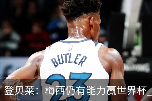 登贝莱：梅西仍有能力赢世界杯 对姆巴佩的批评太苛刻