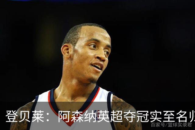 登贝莱：阿森纳英超夺冠实至名归 我脑中只有奖杯个人荣誉在其次