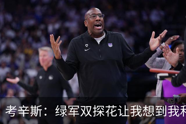 考辛斯：绿军双探花让我想到我和浓眉在鹈鹕 人们会争论谁更优秀