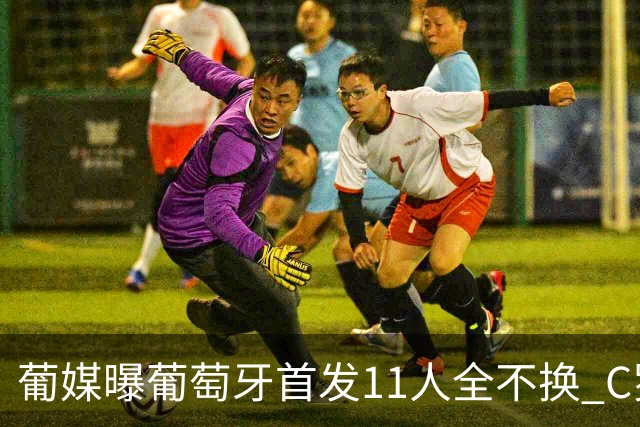 葡媒曝葡萄牙首发11人全不换 C罗再出战冲击各项纪录