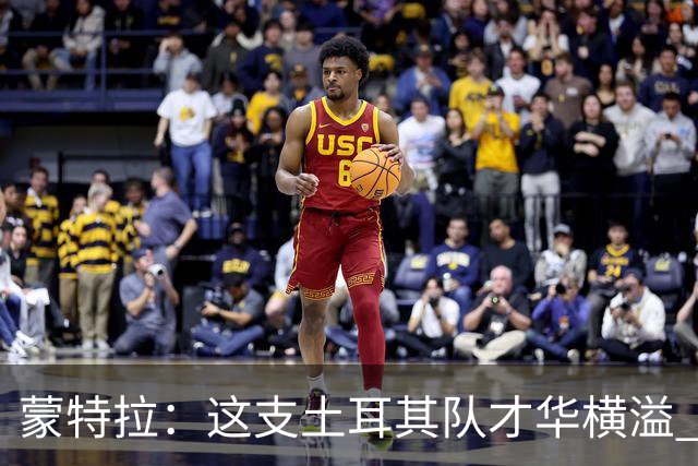 蒙特拉：这支土耳其队才华横溢 我感觉自己像个土耳其人