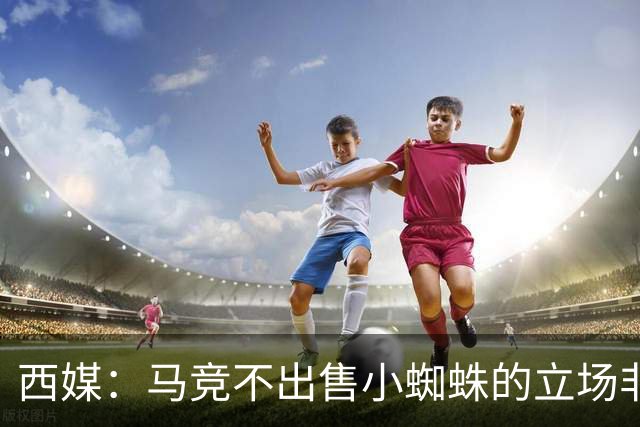 西媒：马竞不出售小蜘蛛的立场非常坚定 这与球员本人意愿相悖