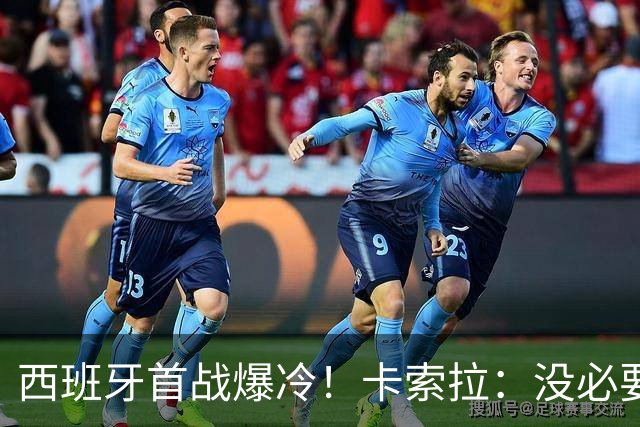 西班牙首战爆冷！卡索拉：没必要反应过激，圈内人都清楚比赛难度