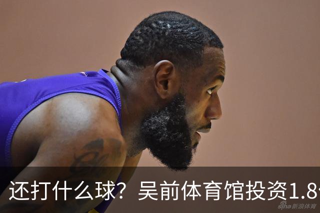 还打什么球？吴前体育馆投资1.8亿即将收尾 父亲以儿子名字命名