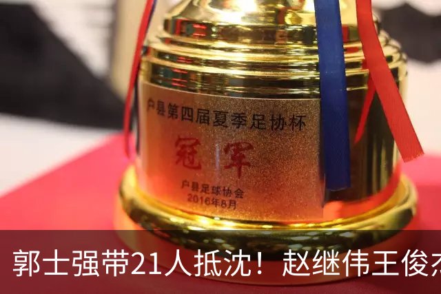 郭士强带21人抵沈！赵继伟王俊杰遭围堵，人山人海比拿冠军还热闹