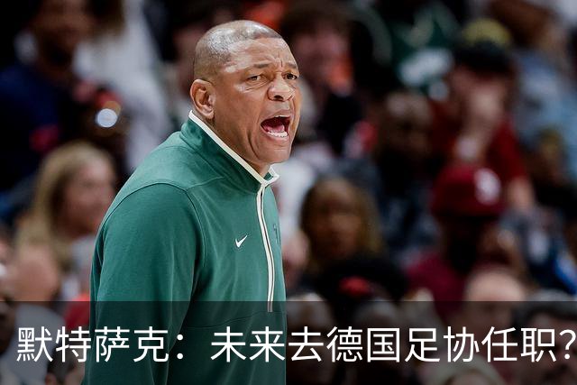默特萨克：未来去德国足协任职？我当然是乐意效劳的